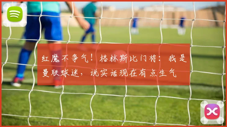 红魔不争气！格林斯比门将：我是曼联球迷，说实话现在有点生气