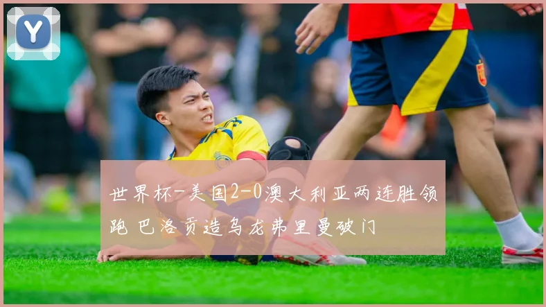 世界杯-美国2-0澳大利亚两连胜领跑 巴洛贡造乌龙弗里曼破门